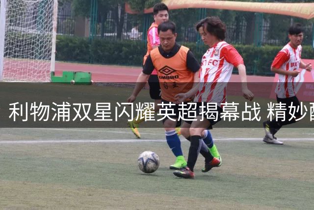 利物浦双星闪耀英超揭幕战 精妙配合撕破利兹联防线
