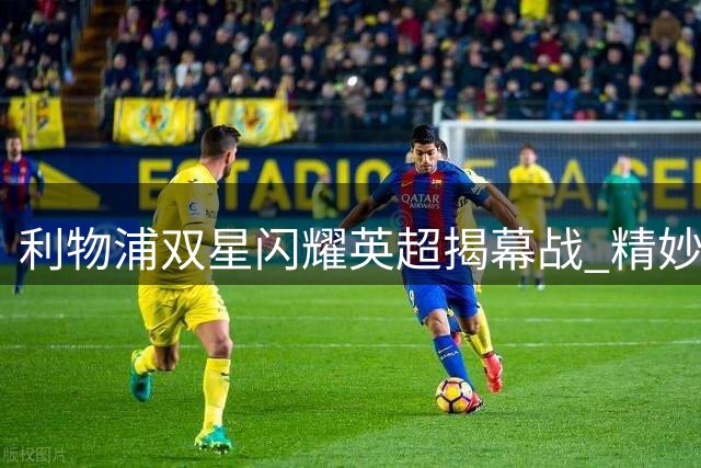 利物浦双星闪耀英超揭幕战 精妙配合撕破利兹联防线