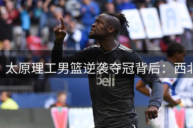 太原理工男篮逆袭夺冠背后：西北豪强如何终结清华王朝？