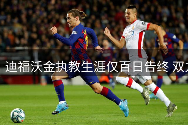 迪福沃金执教生涯仅百日告终 双方和平解约内幕待揭